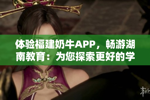 体验福建奶牛APP，畅游湖南教育：为您探索更好的学习之路