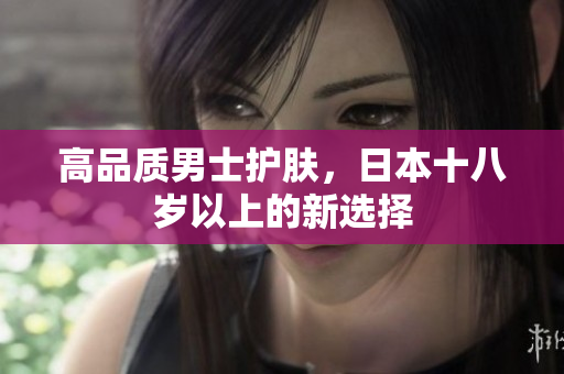 高品质男士护肤，日本十八岁以上的新选择