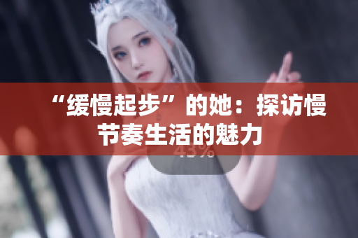 “缓慢起步”的她：探访慢节奏生活的魅力