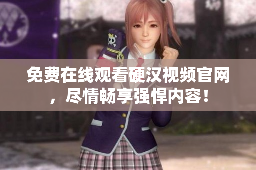免费在线观看硬汉视频官网，尽情畅享强悍内容！