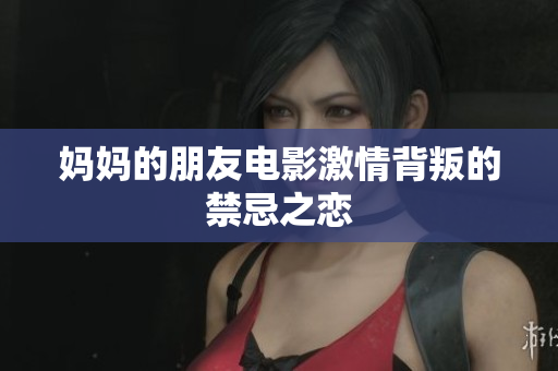 妈妈的朋友电影激情背叛的禁忌之恋