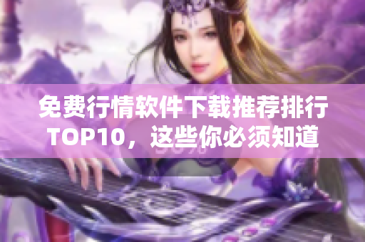 免费行情软件下载推荐排行TOP10，这些你必须知道！
