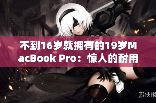不到16岁就拥有的19岁MacBook Pro：惊人的耐用性与价值