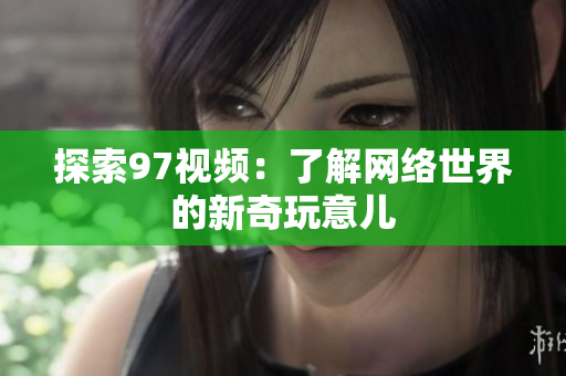 探索97视频：了解网络世界的新奇玩意儿