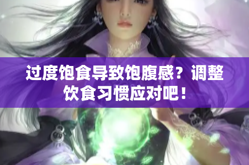 过度饱食导致饱腹感？调整饮食习惯应对吧！