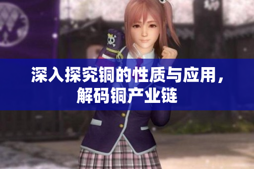 深入探究铜的性质与应用，解码铜产业链