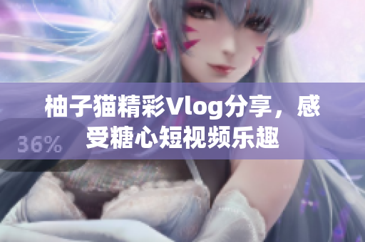 柚子猫精彩Vlog分享，感受糖心短视频乐趣