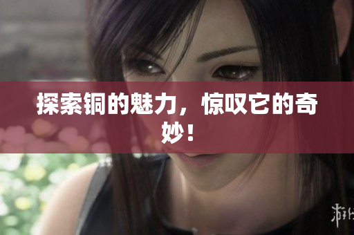 探索铜的魅力，惊叹它的奇妙！