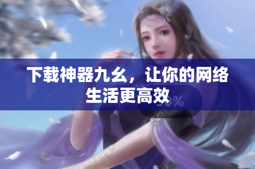 下载神器九幺，让你的网络生活更高效