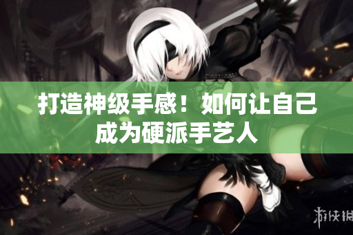 打造神级手感！如何让自己成为硬派手艺人