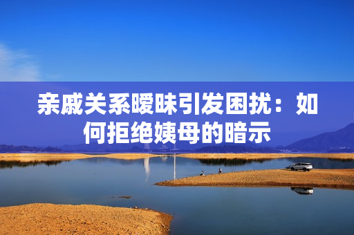 亲戚关系暧昧引发困扰：如何拒绝姨母的暗示