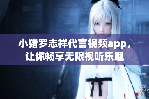小猪罗志祥代言视频app，让你畅享无限视听乐趣