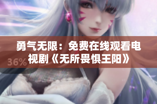 勇气无限：免费在线观看电视剧《无所畏惧王阳》