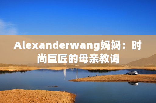 Alexanderwang妈妈：时尚巨匠的母亲教诲
