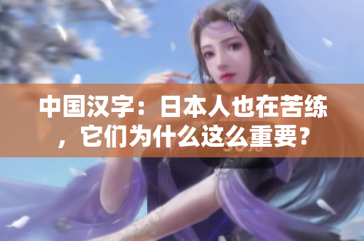 中国汉字：日本人也在苦练，它们为什么这么重要？