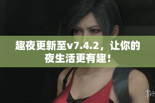 趣夜更新至v7.4.2，让你的夜生活更有趣！