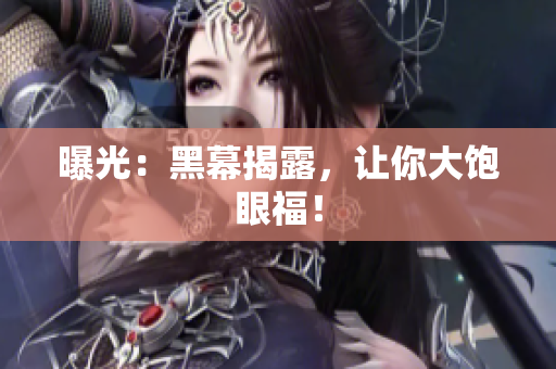 曝光：黑幕揭露，让你大饱眼福！