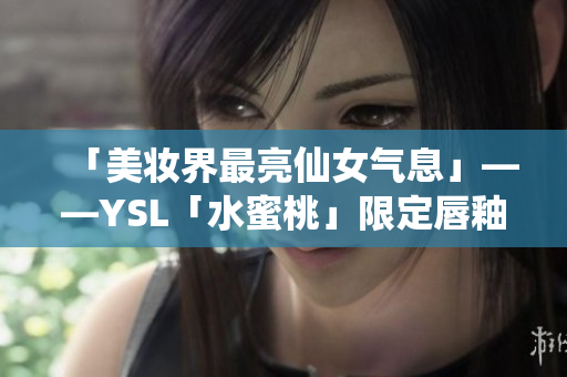 「美妆界最亮仙女气息」——YSL「水蜜桃」限定唇釉！
