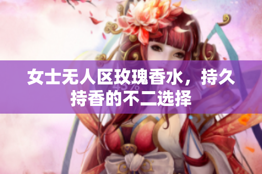 女士无人区玫瑰香水，持久持香的不二选择