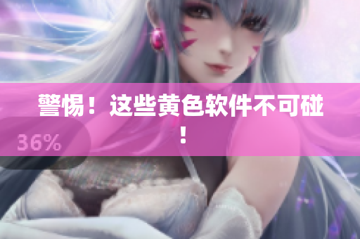 警惕！这些黄色软件不可碰！