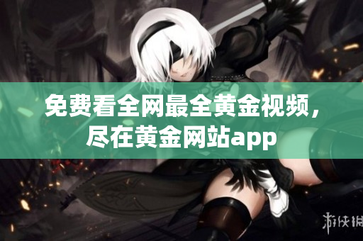 免费看全网最全黄金视频，尽在黄金网站app