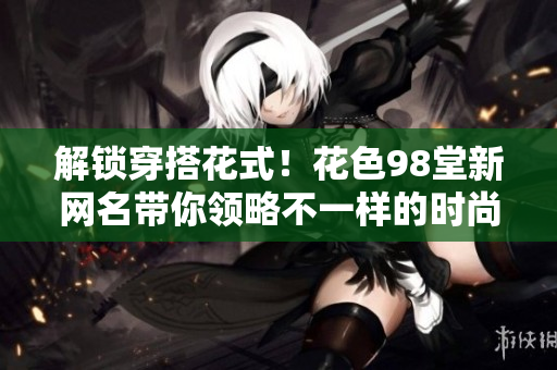 解锁穿搭花式！花色98堂新网名带你领略不一样的时尚风格