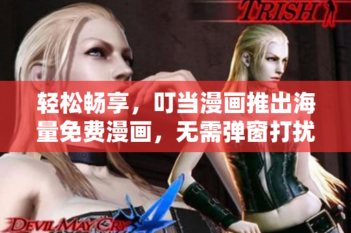 轻松畅享，叮当漫画推出海量免费漫画，无需弹窗打扰！