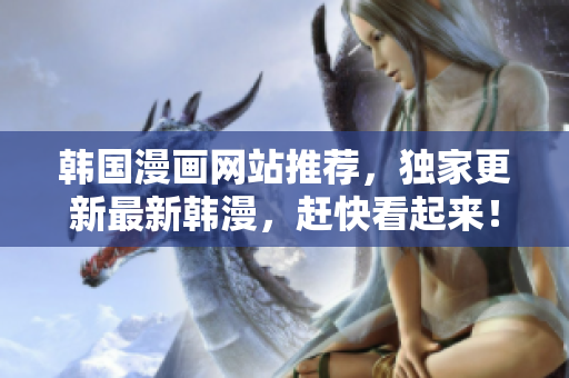 韩国漫画网站推荐，独家更新最新韩漫，赶快看起来！