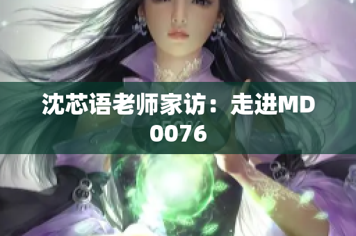 沈芯语老师家访：走进MD0076