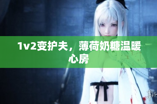 1v2变护夫，薄荷奶糖温暖心房