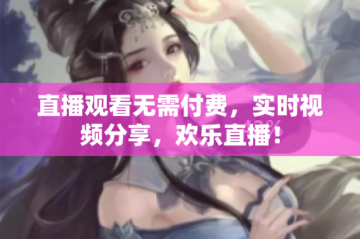 直播观看无需付费，实时视频分享，欢乐直播！