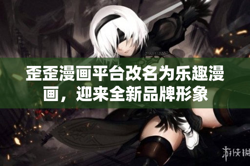 歪歪漫画平台改名为乐趣漫画，迎来全新品牌形象