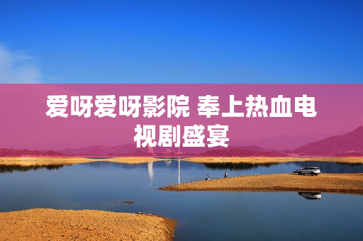 爱呀爱呀影院 奉上热血电视剧盛宴