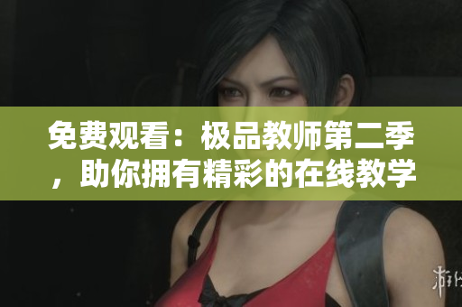 免费观看：极品教师第二季，助你拥有精彩的在线教学生涯
