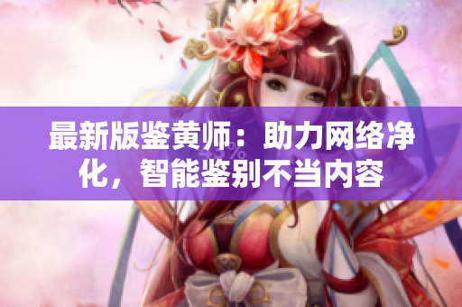 最新版鉴黄师：助力网络净化，智能鉴别不当内容
