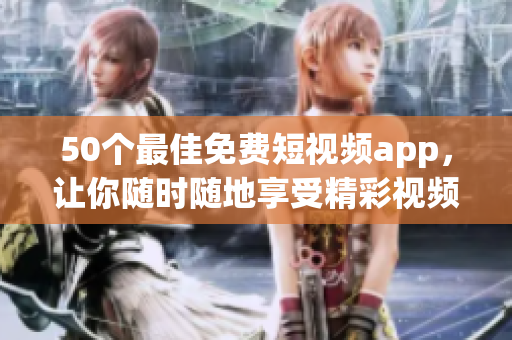 50个最佳免费短视频app，让你随时随地享受精彩视频！