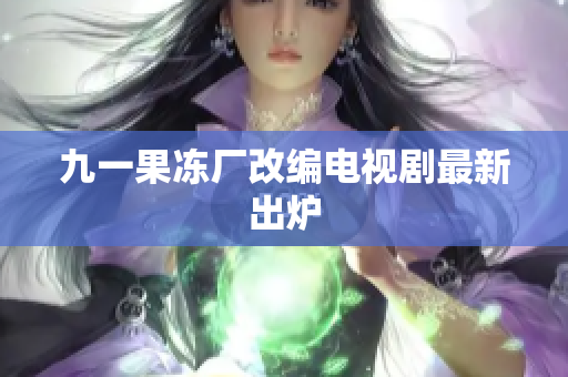 九一果冻厂改编电视剧最新出炉