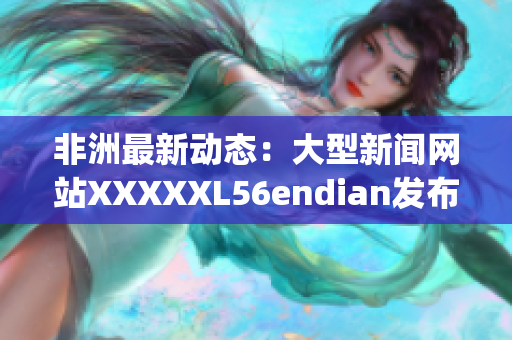 非洲最新动态：大型新闻网站XXXXXL56endian发布14may18报道