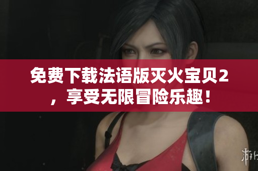 免费下载法语版灭火宝贝2，享受无限冒险乐趣！