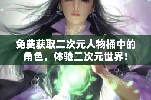免费获取二次元人物桶中的角色，体验二次元世界！