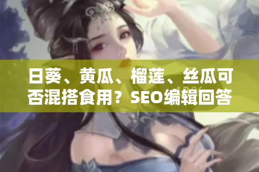 日葵、黄瓜、榴莲、丝瓜可否混搭食用？SEO编辑回答你！