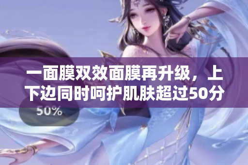 一面膜双效面膜再升级，上下边同时呵护肌肤超过50分钟