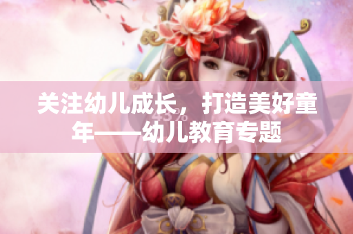 关注幼儿成长，打造美好童年——幼儿教育专题