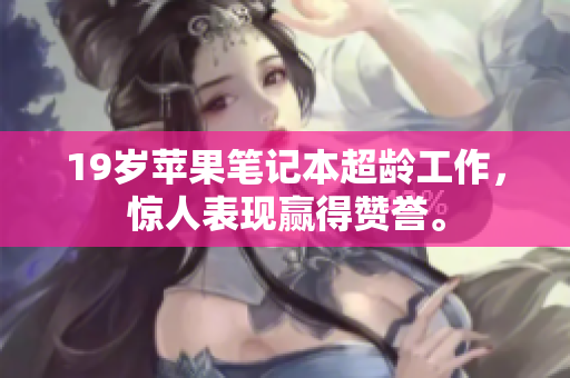 19岁苹果笔记本超龄工作，惊人表现赢得赞誉。