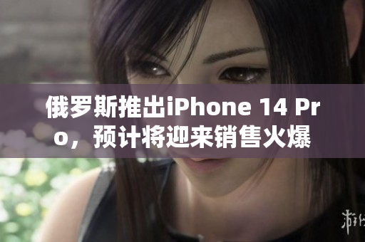 俄罗斯推出iPhone 14 Pro，预计将迎来销售火爆