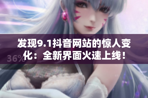 发现9.1抖音网站的惊人变化：全新界面火速上线！