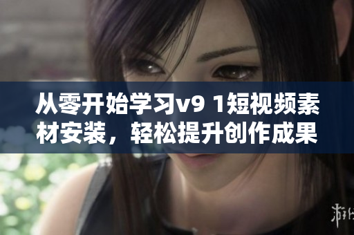 从零开始学习v9 1短视频素材安装，轻松提升创作成果