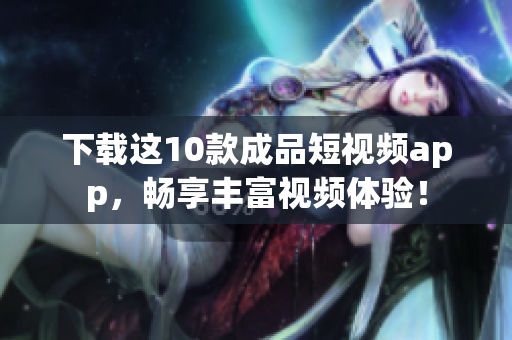下载这10款成品短视频app，畅享丰富视频体验！