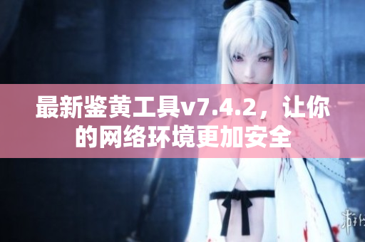 最新鉴黄工具v7.4.2，让你的网络环境更加安全