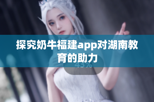 探究奶牛福建app对湖南教育的助力